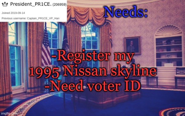 President_PR1CE Ann temp | Needs:; -Register my 1995 Nissan skyline
-Need voter ID | image tagged in president_pr1ce ann temp | made w/ Imgflip meme maker