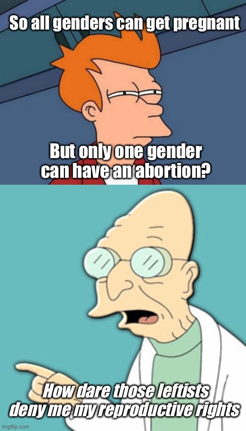 So all genders can get pregnant; But only one gender can have an abortion? How dare those leftists deny me my reproductive rights | image tagged in memes,futurama fry,dr hubert farnsworth,politics lol | made w/ Imgflip meme maker