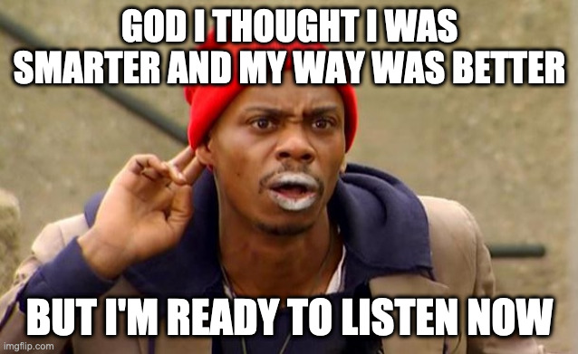 Higher Ways | GOD I THOUGHT I WAS SMARTER AND MY WAY WAS BETTER; BUT I'M READY TO LISTEN NOW | image tagged in you're doing it wrong,do you know the way,my way,every day we stray further from god,oh god i have done it again | made w/ Imgflip meme maker