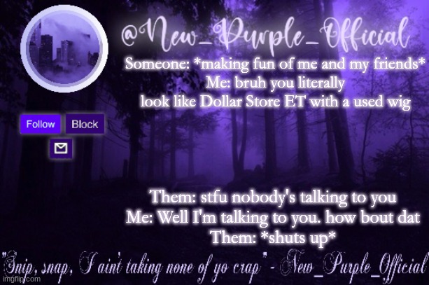 The whole class was laughing at them XDD | Someone: *making fun of me and my friends*
Me: bruh you literally look like Dollar Store ET with a used wig; Them: stfu nobody's talking to you
Me: Well I'm talking to you. how bout dat
Them: *shuts up* | image tagged in purple's announcement | made w/ Imgflip meme maker