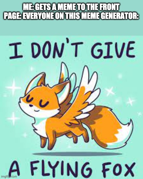 ME: GETS A MEME TO THE FRONT PAGE: EVERYONE ON THIS MEME GENERATOR: | image tagged in i don't give a flying fox inspired by blaziken i just wanted | made w/ Imgflip meme maker