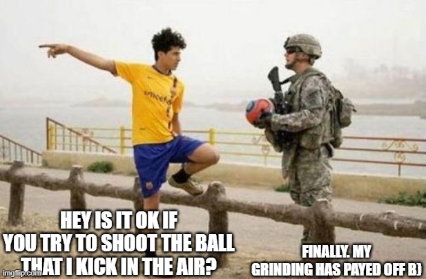 Fifa E Call Of Duty | HEY IS IT OK IF YOU TRY TO SHOOT THE BALL THAT I KICK IN THE AIR? FINALLY. MY GRINDING HAS PAYED OFF B) | image tagged in memes,fifa e call of duty | made w/ Imgflip meme maker