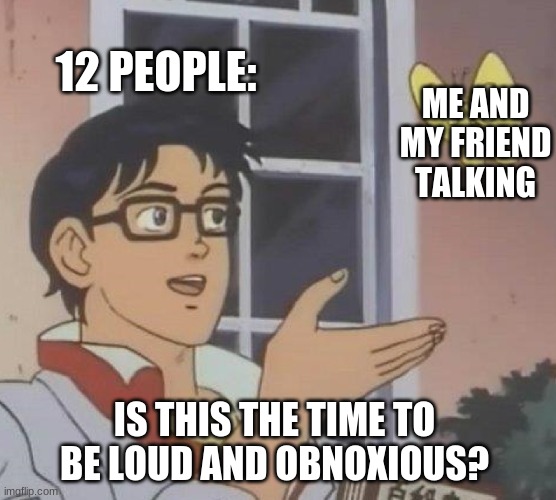 I hate it cuz all they literally do is scream | 12 PEOPLE:; ME AND MY FRIEND TALKING; IS THIS THE TIME TO BE LOUD AND OBNOXIOUS? | image tagged in memes,is this a pigeon | made w/ Imgflip meme maker