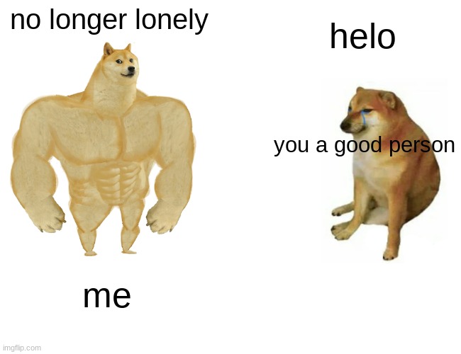 Buff Doge vs. Cheems Meme | no longer lonely you a good person me helo | image tagged in memes,buff doge vs cheems | made w/ Imgflip meme maker