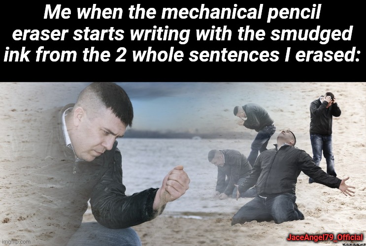 This always happens and I make so much A R T. | Me when the mechanical pencil eraser starts writing with the smudged ink from the 2 whole sentences I erased:; JaceAngel79_Official | image tagged in guy with sand in the hands of despair,memes,relatable,school,pencil,art | made w/ Imgflip meme maker