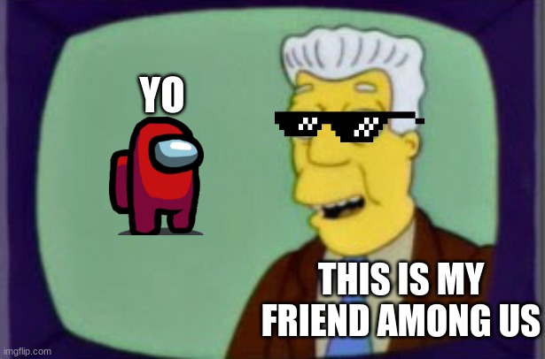 I welcome thes among us intruders | YO; THIS IS MY FRIEND AMONG US | image tagged in simpsons i for one welcome | made w/ Imgflip meme maker