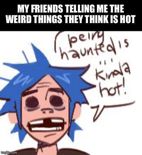Day72 of making memes from photos of characters I love until I love myself | MY FRIENDS TELLING ME THE WEIRD THINGS THEY THINK IS HOT | image tagged in zane,you,have,a,piss,kink | made w/ Imgflip meme maker