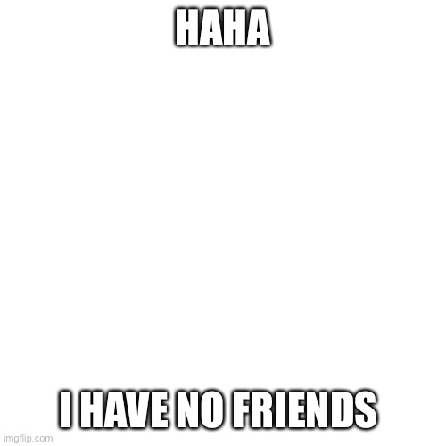 Blank Transparent Square | HAHA; I HAVE NO FRIENDS | image tagged in memes,blank transparent square | made w/ Imgflip meme maker