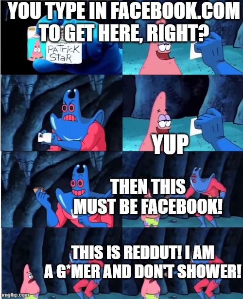 Patrick Star and Man Ray | YOU TYPE IN FACEBOOK.COM TO GET HERE, RIGHT? YUP; THEN THIS MUST BE FACEBOOK! THIS IS REDDUT! I AM A G*MER AND DON'T SHOWER! | image tagged in patrick star and man ray | made w/ Imgflip meme maker