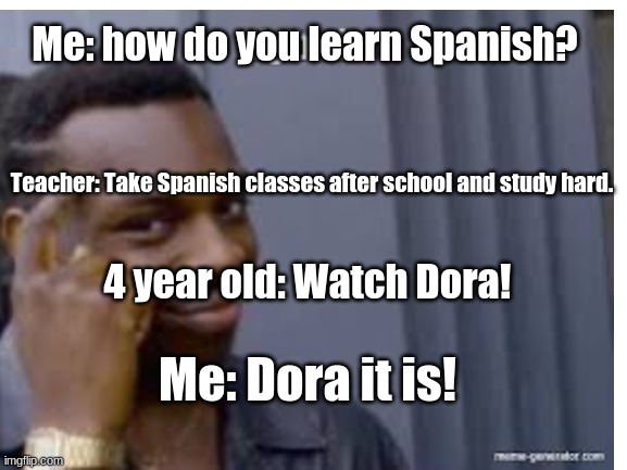 Its Big Brain Time | Me: how do you learn Spanish? Teacher: Take Spanish classes after school and study hard. 4 year old: Watch Dora! Me: Dora it is! | image tagged in big brain,dora the explorer,so true memes | made w/ Imgflip meme maker