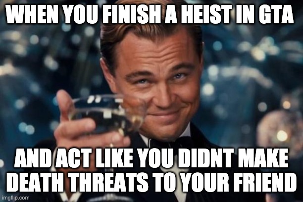 Leonardo Dicaprio Cheers Meme | WHEN YOU FINISH A HEIST IN GTA; AND ACT LIKE YOU DIDNT MAKE DEATH THREATS TO YOUR FRIEND | image tagged in memes,leonardo dicaprio cheers | made w/ Imgflip meme maker
