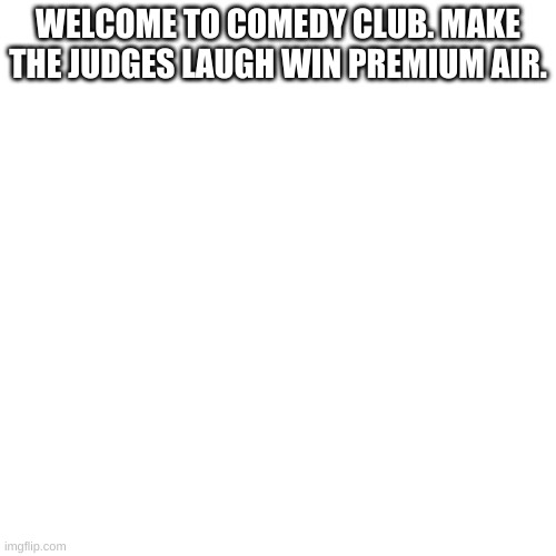 Have fun :D | WELCOME TO COMEDY CLUB. MAKE THE JUDGES LAUGH WIN PREMIUM AIR. | image tagged in memes,blank transparent square | made w/ Imgflip meme maker