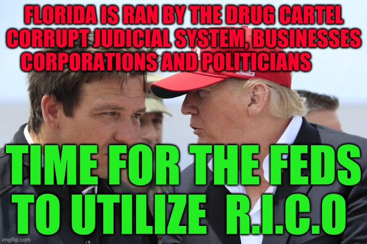 Trump and DeSantis | FLORIDA IS RAN BY THE DRUG CARTEL CORRUPT JUDICIAL SYSTEM, BUSINESSES CORPORATIONS AND POLITICIANS; TIME FOR THE FEDS TO UTILIZE  R.I.C.O | image tagged in trump and desantis | made w/ Imgflip meme maker