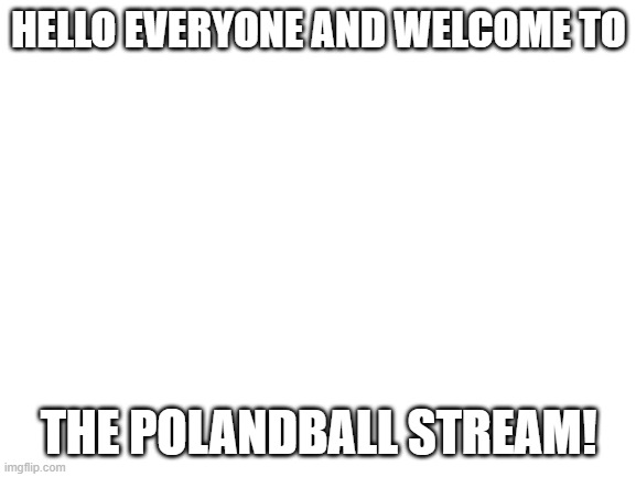 hello | HELLO EVERYONE AND WELCOME TO; THE POLANDBALL STREAM! | image tagged in blank white template | made w/ Imgflip meme maker
