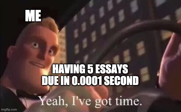 school | ME; HAVING 5 ESSAYS DUE IN 0.0001 SECOND | image tagged in yeah i've got time | made w/ Imgflip meme maker