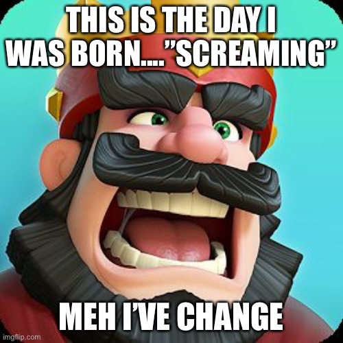 Clash Royale scream | Clash Royale meme | THIS IS THE DAY I WAS BORN....”SCREAMING”; MEH I’VE CHANGE | image tagged in clash royale | made w/ Imgflip meme maker