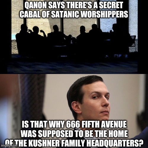 The new owners changed it to 660 | QANON SAYS THERE'S A SECRET CABAL OF SATANIC WORSHIPPERS; IS THAT WHY 666 FIFTH AVENUE WAS SUPPOSED TO BE THE HOME OF THE KUSHNER FAMILY HEADQUARTERS? | image tagged in secret cabal,jared kushner | made w/ Imgflip meme maker