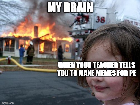 This is true ye | MY BRAIN; WHEN YOUR TEACHER TELLS YOU TO MAKE MEMES FOR PE | image tagged in memes,disaster girl | made w/ Imgflip meme maker