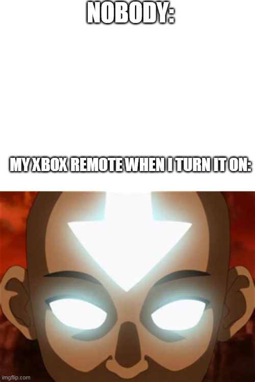 NOBODY:; MY XBOX REMOTE WHEN I TURN IT ON: | image tagged in blank white template,avatar the last airbender,funny,memes,tv shows,xbox | made w/ Imgflip meme maker