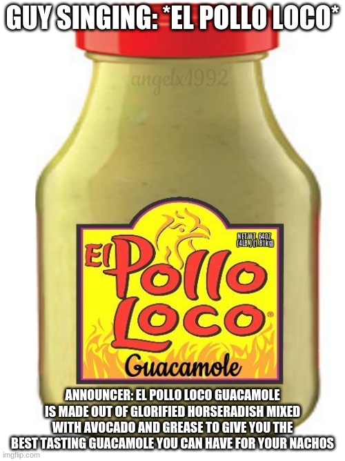 El Pollo Loco Horseradish | GUY SINGING: *EL POLLO LOCO*; ANNOUNCER: EL POLLO LOCO GUACAMOLE IS MADE OUT OF GLORIFIED HORSERADISH MIXED WITH AVOCADO AND GREASE TO GIVE YOU THE BEST TASTING GUACAMOLE YOU CAN HAVE FOR YOUR NACHOS | image tagged in memes,el pollo loco,guacamole,avocado,grease,horse radish | made w/ Imgflip meme maker