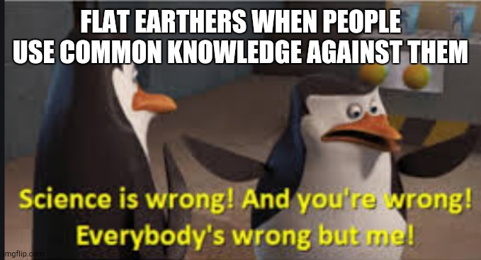 FLAT EARTHERS WHEN PEOPLE USE COMMON KNOWLEDGE AGAINST THEM | made w/ Imgflip meme maker