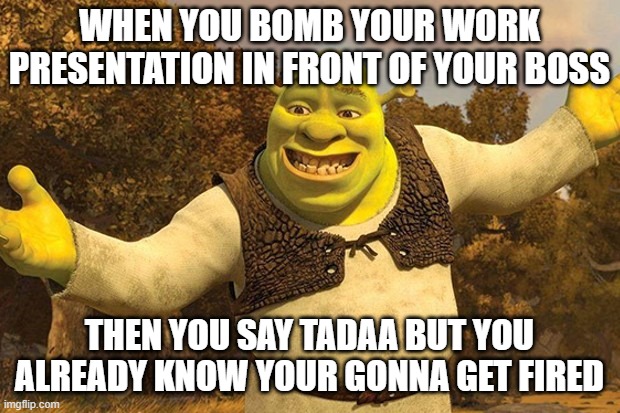 Shrek Tada | WHEN YOU BOMB YOUR WORK PRESENTATION IN FRONT OF YOUR BOSS; THEN YOU SAY TADAA BUT YOU ALREADY KNOW YOUR GONNA GET FIRED | image tagged in shrek tada | made w/ Imgflip meme maker
