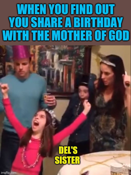 Crazy birthday girl | WHEN YOU FIND OUT YOU SHARE A BIRTHDAY WITH THE MOTHER OF GOD DEL'S SISTER | image tagged in crazy birthday girl | made w/ Imgflip meme maker