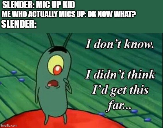 slender | SLENDER: MIC UP KID; ME WHO ACTUALLY MICS UP: OK NOW WHAT? SLENDER: | image tagged in i don't know i didn't think i'd get this far,roblox,slender,funny,haha | made w/ Imgflip meme maker