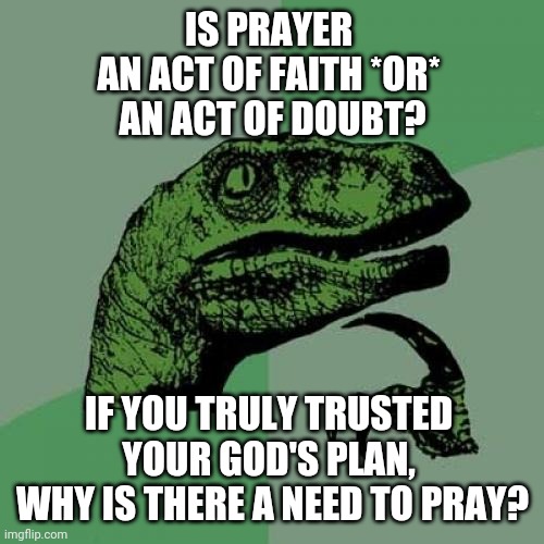 Philosoraptor Meme | IS PRAYER 
AN ACT OF FAITH *OR* 
AN ACT OF DOUBT? IF YOU TRULY TRUSTED 
YOUR GOD'S PLAN, 
WHY IS THERE A NEED TO PRAY? | image tagged in memes,philosoraptor | made w/ Imgflip meme maker