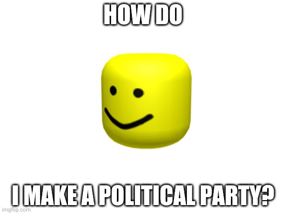 Blank White Template | HOW DO; I MAKE A POLITICAL PARTY? | image tagged in blank white template | made w/ Imgflip meme maker