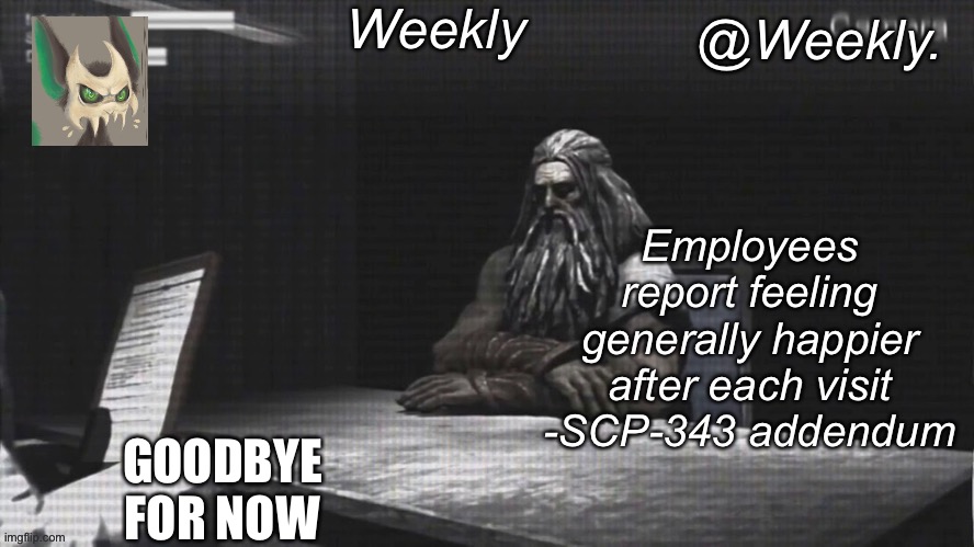 Weekly’s SCP-343 temp | GOODBYE FOR NOW | image tagged in weekly s scp-343 temp | made w/ Imgflip meme maker