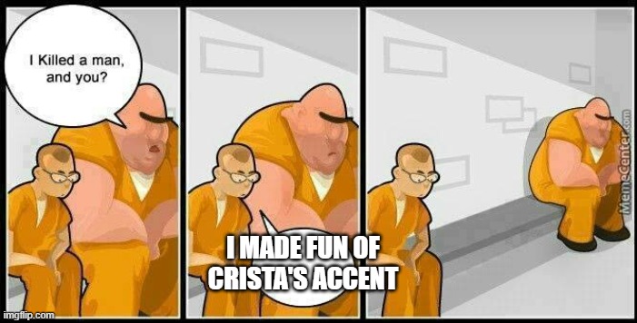 prisoners blank | I MADE FUN OF CRISTA'S ACCENT | image tagged in prisoners blank | made w/ Imgflip meme maker