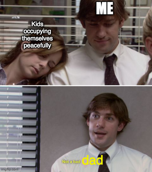 Not a bad dad | ME; Kids occupying themselves peacefully; dad | image tagged in the office,not a bad day,parenting,dad,kids | made w/ Imgflip meme maker