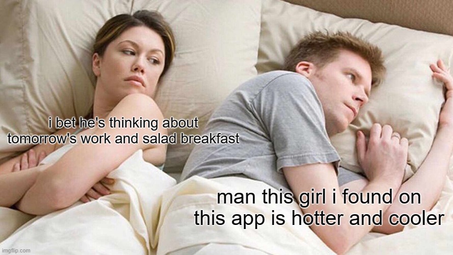 I bet he's thinking about other women, but its the complete opposite | i bet he's thinking about tomorrow's work and salad breakfast; man this girl i found on this app is hotter and cooler | image tagged in memes,i bet he's thinking about other women,breakfast,online dating | made w/ Imgflip meme maker