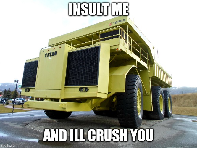 dump truck | INSULT ME AND ILL CRUSH YOU | image tagged in dump truck | made w/ Imgflip meme maker