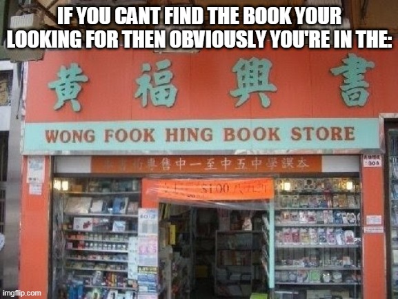 wong fook hing book store | IF YOU CANT FIND THE BOOK YOUR LOOKING FOR THEN OBVIOUSLY YOU'RE IN THE: | image tagged in memes | made w/ Imgflip meme maker