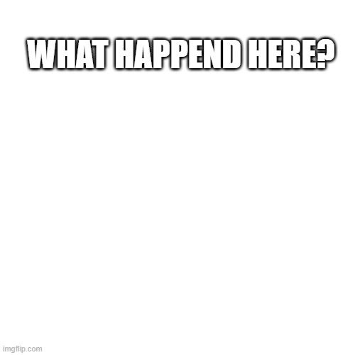 Blank Transparent Square | WHAT HAPPEND HERE? | image tagged in memes,blank transparent square | made w/ Imgflip meme maker