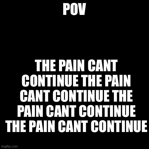 Blank Transparent Square | THE PAIN CANT CONTINUE THE PAIN CANT CONTINUE THE PAIN CANT CONTINUE THE PAIN CANT CONTINUE; POV | image tagged in memes,blank transparent square | made w/ Imgflip meme maker