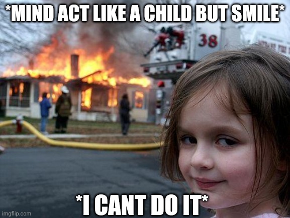 Disaster Girl | *MIND ACT LIKE A CHILD BUT SMILE*; *I CANT DO IT* | image tagged in memes,disaster girl | made w/ Imgflip meme maker