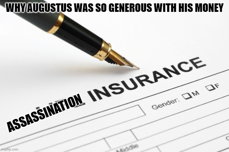 Assassination Insurance | WHY AUGUSTUS WAS SO GENEROUS WITH HIS MONEY; ASSASSINATION | image tagged in life insurance,roman,history memes,rome | made w/ Imgflip meme maker