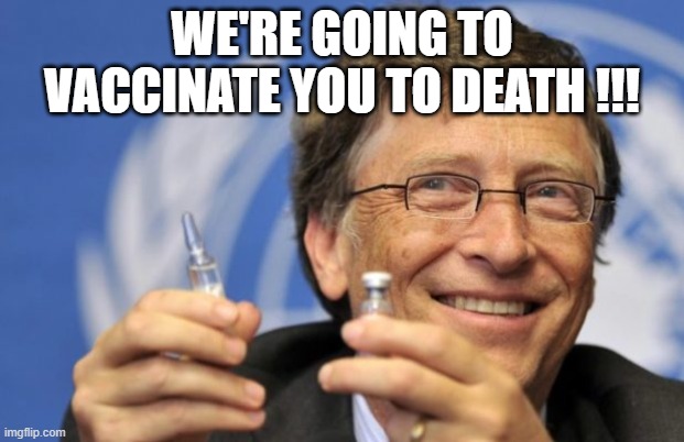RINSE AND REPEAT! | WE'RE GOING TO VACCINATE YOU TO DEATH !!! | image tagged in bill gates loves vaccines | made w/ Imgflip meme maker