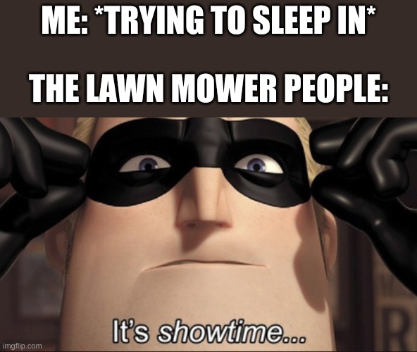 can anyone relate | ME: *TRYING TO SLEEP IN*; THE LAWN MOWER PEOPLE: | image tagged in it's showtime | made w/ Imgflip meme maker