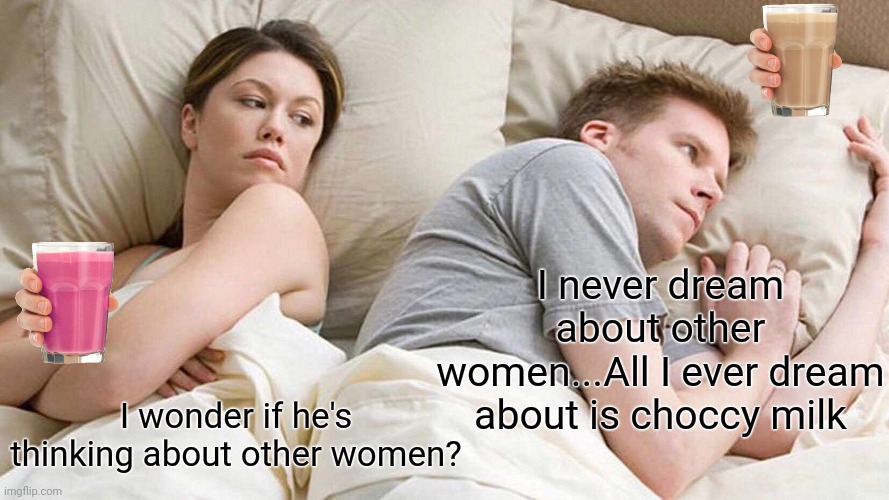 What? | I never dream about other women...All I ever dream about is choccy milk; I wonder if he's thinking about other women? | image tagged in memes,i bet he's thinking about other women,straby milk,choccy milk,dreaming,funny memes | made w/ Imgflip meme maker