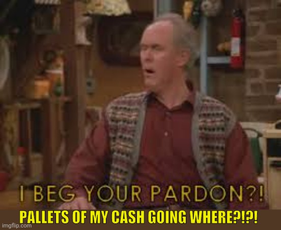 PALLETS OF MY CASH GOING WHERE?!?! | made w/ Imgflip meme maker