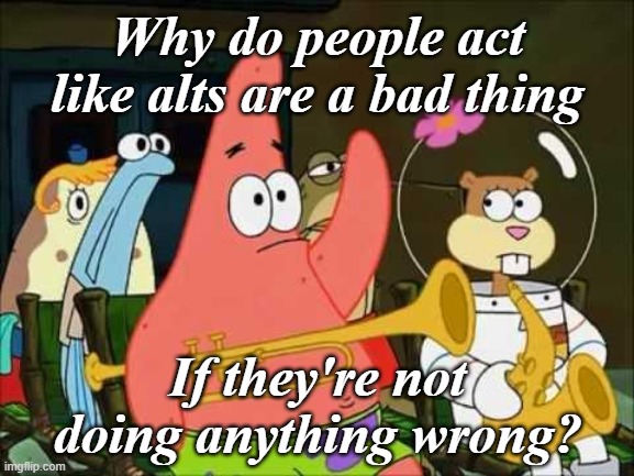 Seriously what's the big deal? | Why do people act like alts are a bad thing; If they're not doing anything wrong? | image tagged in questioning patrick | made w/ Imgflip meme maker