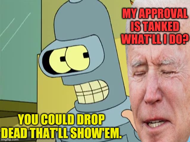 Good Advice |  MY APPROVAL IS TANKED WHAT'LL I DO? YOU COULD DROP DEAD THAT'LL SHOW'EM. | image tagged in futurama,bender,joe biden,drstrangmeme | made w/ Imgflip meme maker