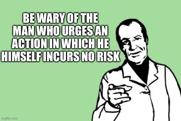 Thought For Today | BE WARY OF THE MAN WHO URGES AN ACTION IN WHICH HE HIMSELF INCURS NO RISK | image tagged in blank dude pointing,so yeah | made w/ Imgflip meme maker