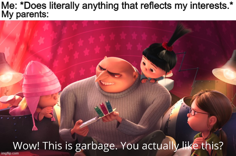 Parents Be Like: |  Me: *Does literally anything that reflects my interests.*; My parents: | image tagged in wow this is garbage you actually like this,gru meme,garbage,parents,bad parenting,lol | made w/ Imgflip meme maker