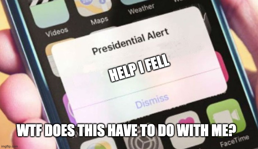 An alert from the president | HELP I FELL; WTF DOES THIS HAVE TO DO WITH ME? | image tagged in memes,presidential alert | made w/ Imgflip meme maker