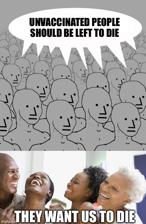 Unvaxxed | UNVACCINATED PEOPLE SHOULD BE LEFT TO DIE; THEY WANT US TO DIE | image tagged in npc,black people laughing,Anarcho_Capitalism | made w/ Imgflip meme maker